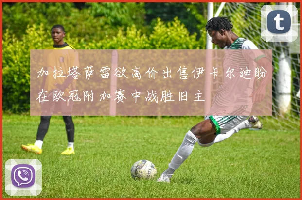 加拉塔萨雷欲高价出售伊卡尔迪盼在欧冠附加赛中战胜旧主
