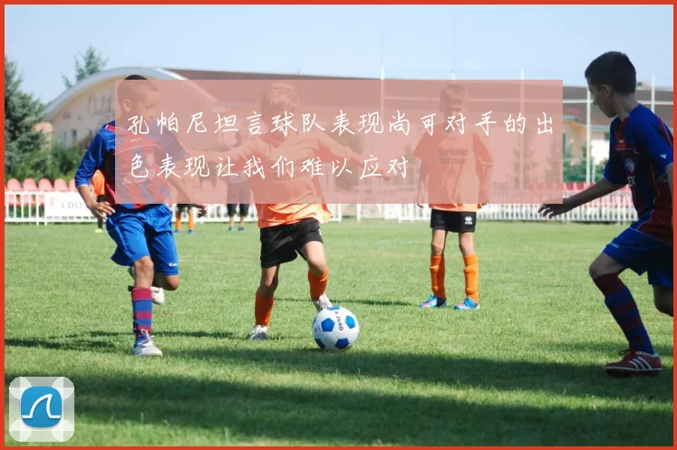 孔帕尼坦言球队表现尚可对手的出色表现让我们难以应对