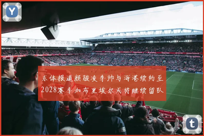 东体报道颜骏凌李帅与海港续约至2028赛季加布里埃尔或将继续留队