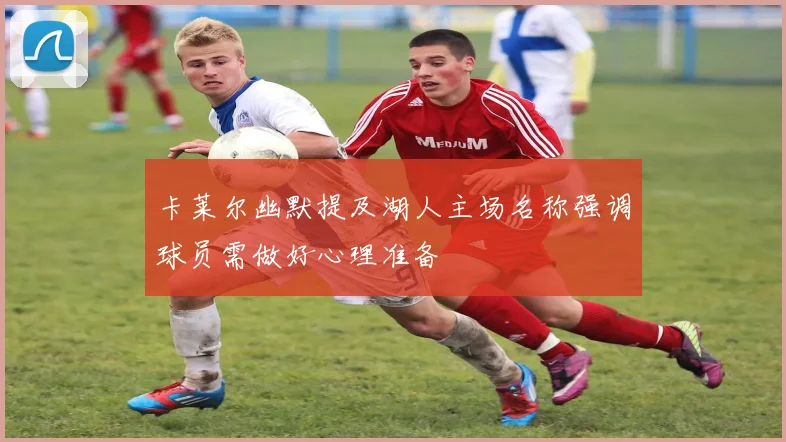 卡莱尔幽默提及湖人主场名称强调球员需做好心理准备