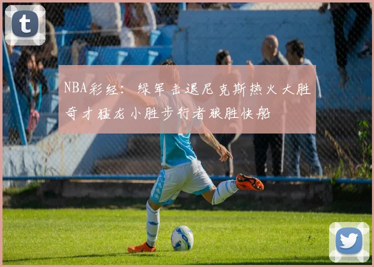 NBA彩经：绿军击退尼克斯热火大胜奇才猛龙小胜步行者狼胜快船