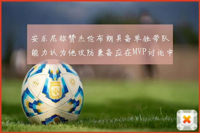 安东尼称赞杰伦布朗具备单独带队能力认为他攻防兼备应在MVP讨论中占有一席之地