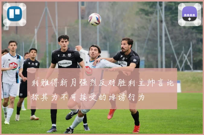 利雅得新月强烈反对胜利主帅言论称其为不可接受的诽谤行为