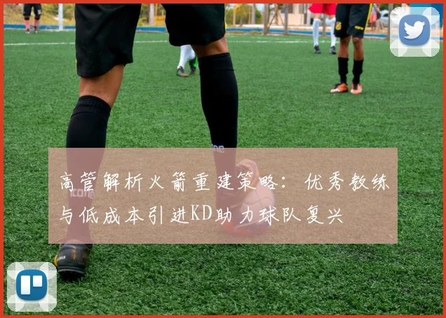高管解析火箭重建策略：优秀教练与低成本引进KD助力球队复兴