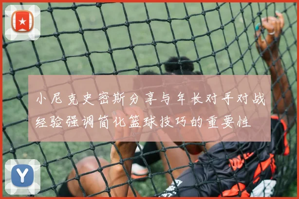 小尼克史密斯分享与年长对手对战经验强调简化篮球技巧的重要性