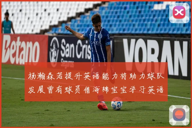 杨瀚森若提升英语能力将助力球队发展曾有球员借海绵宝宝学习英语技巧