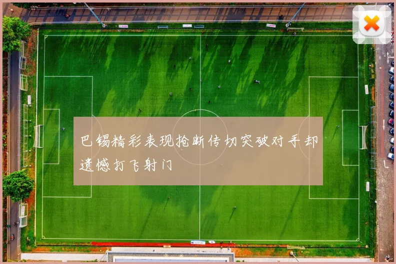 巴锡精彩表现抢断传切突破对手却遗憾打飞射门