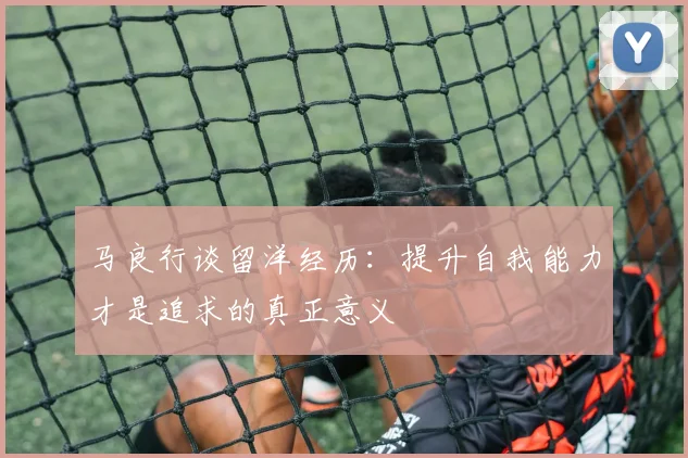 马良行谈留洋经历：提升自我能力才是追求的真正意义