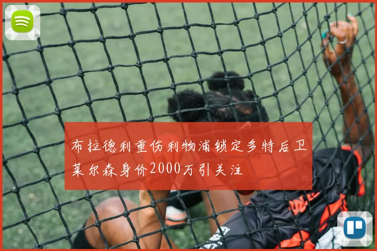 布拉德利重伤利物浦锁定多特后卫莱尔森身价2000万引关注