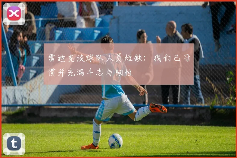 雷迪克谈球队人员短缺：我们已习惯并充满斗志与韧性