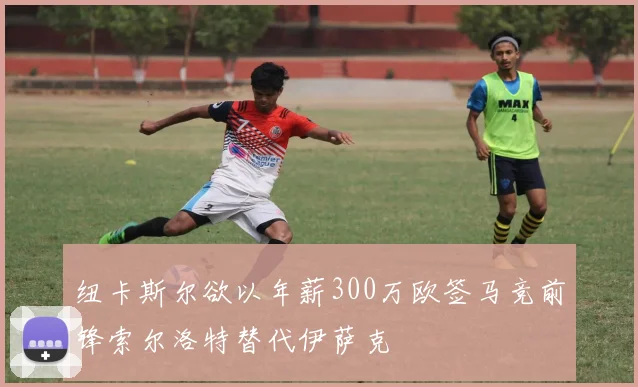 纽卡斯尔欲以年薪300万欧签马竞前锋索尔洛特替代伊萨克
