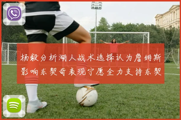 杨毅分析湖人战术选择认为詹姆斯影响东契奇表现宁愿全力支持东契奇