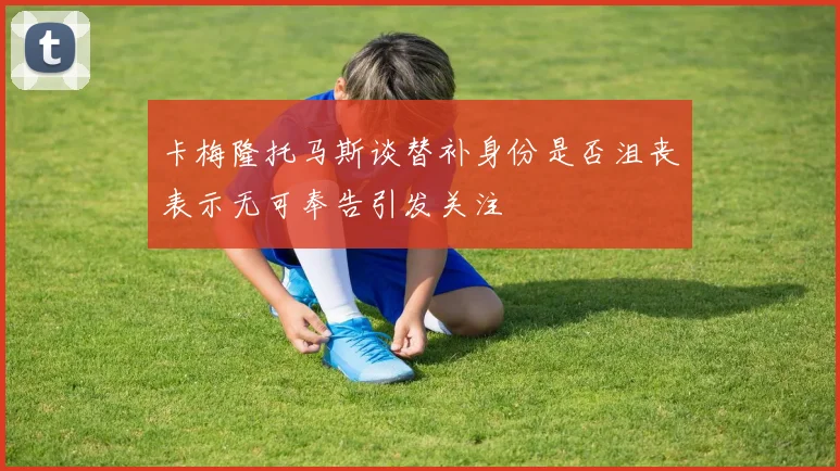 卡梅隆托马斯谈替补身份是否沮丧表示无可奉告引发关注