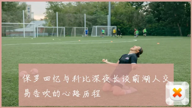 保罗回忆与科比深夜长谈前湖人交易告吹的心路历程