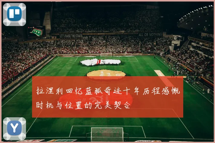 拉涅利回忆蓝狐奇迹十年历程感慨时机与位置的完美契合