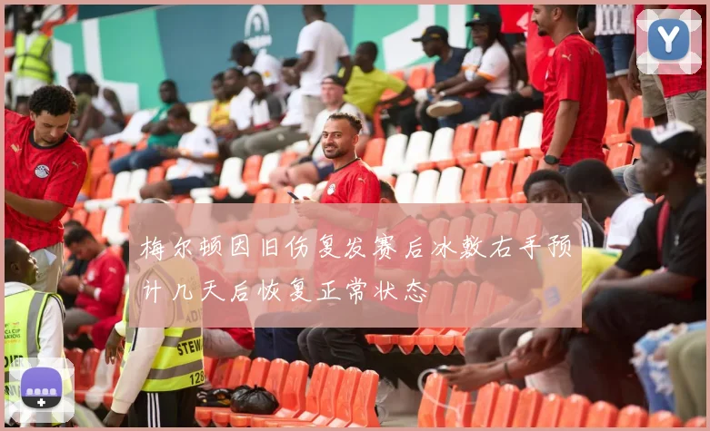 梅尔顿因旧伤复发赛后冰敷右手预计几天后恢复正常状态