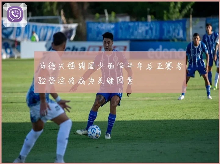 马德兴强调国少面临半年后正赛考验签运将成为关键因素