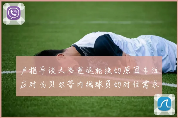 卢指导谈大洛重返轮换的原因专注应对戈贝尔等内线球员的对位需求调整