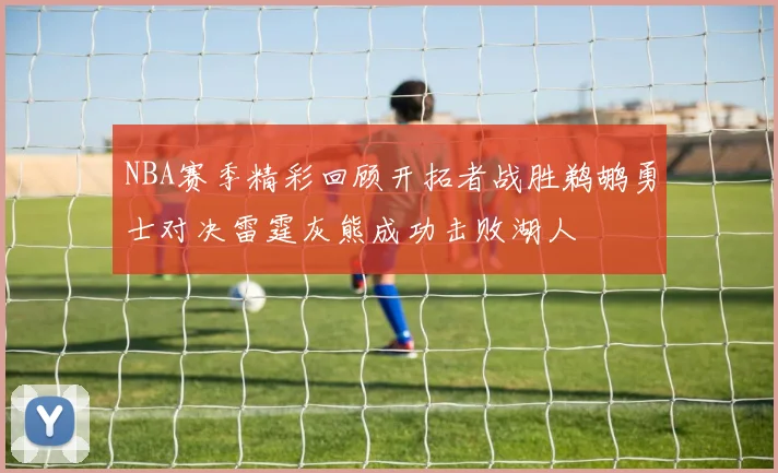 NBA赛季精彩回顾开拓者战胜鹈鹕勇士对决雷霆灰熊成功击败湖人