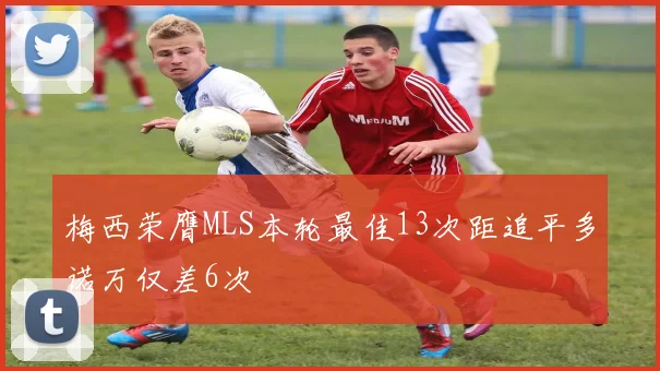 梅西荣膺MLS本轮最佳13次距追平多诺万仅差6次