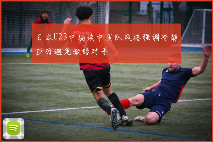 日本U23中场谈中国队风格强调冷静应对避免激怒对手