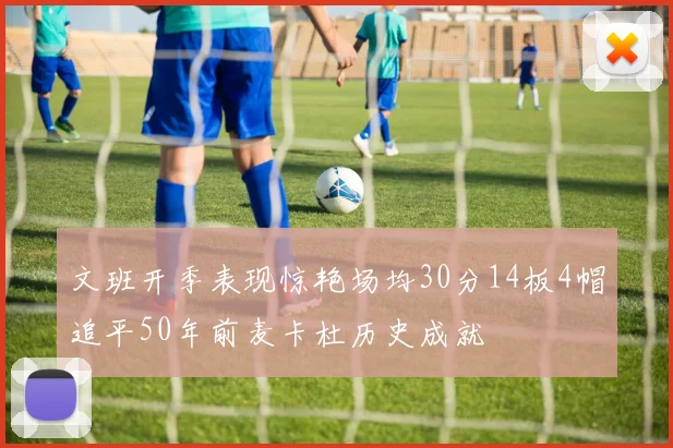 文班开季表现惊艳场均30分14板4帽追平50年前麦卡杜历史成就