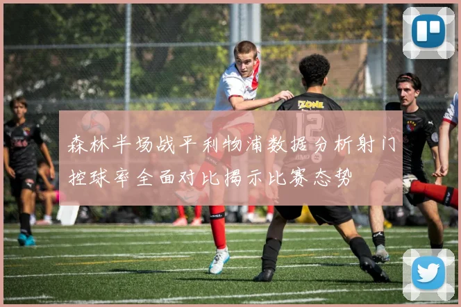 森林半场战平利物浦数据分析射门控球率全面对比揭示比赛态势
