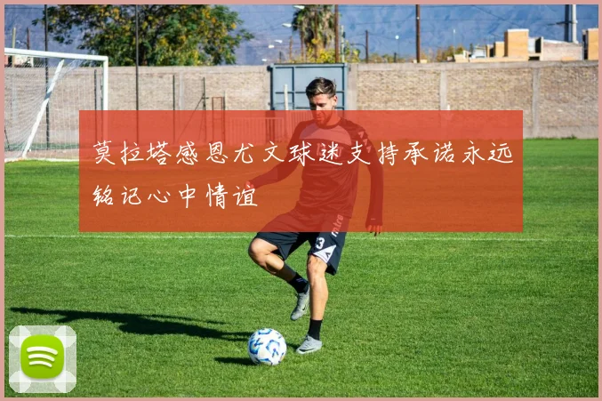 莫拉塔感恩尤文球迷支持承诺永远铭记心中情谊