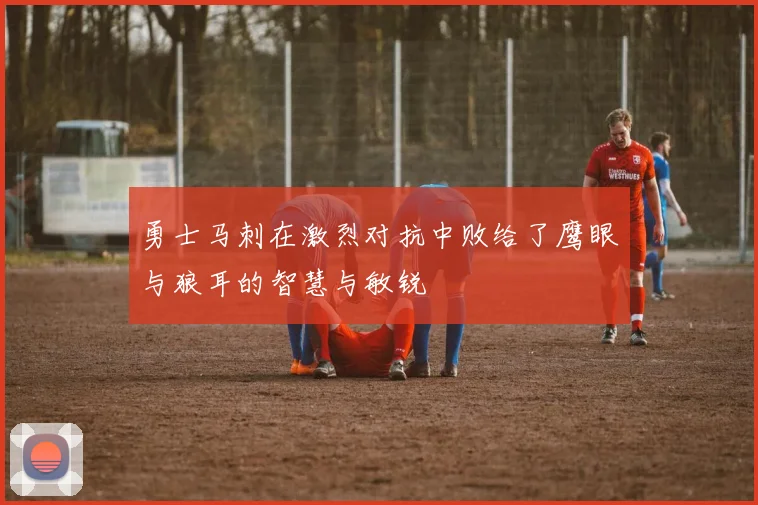 勇士马刺在激烈对抗中败给了鹰眼与狼耳的智慧与敏锐