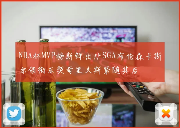 NBA杯MVP榜新鲜出炉SGA布伦森卡斯尔领衔东契奇里夫斯紧随其后