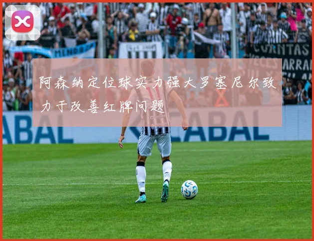 阿森纳定位球实力强大罗塞尼尔致力于改善红牌问题
