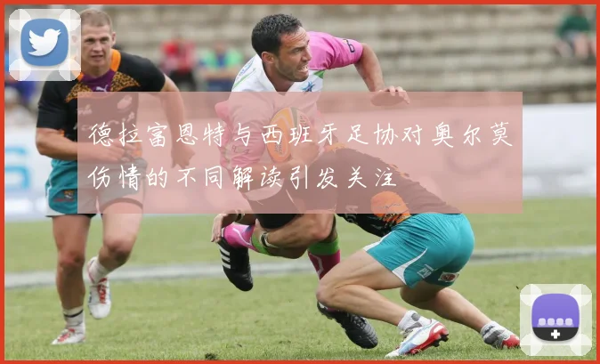 德拉富恩特与西班牙足协对奥尔莫伤情的不同解读引发关注
