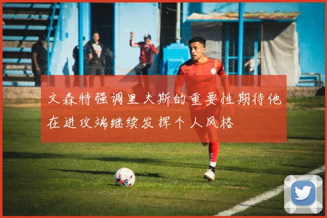 文森特强调里夫斯的重要性期待他在进攻端继续发挥个人风格