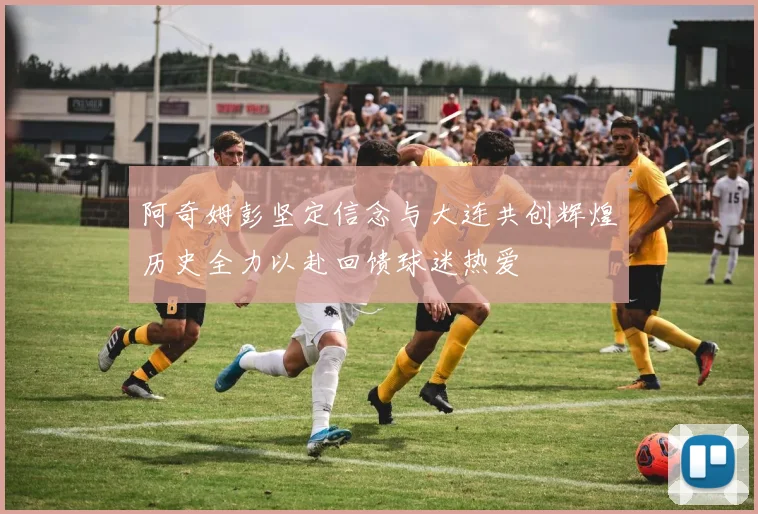 阿奇姆彭坚定信念与大连共创辉煌历史全力以赴回馈球迷热爱