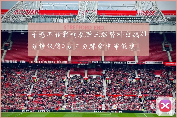 手感不佳影响表现三球替补出战21分钟仅得5分三分球命中率低迷