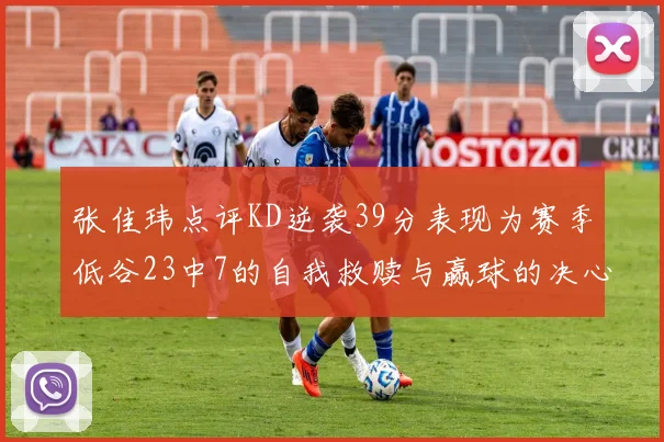 张佳玮点评KD逆袭39分表现为赛季低谷23中7的自我救赎与赢球的决心