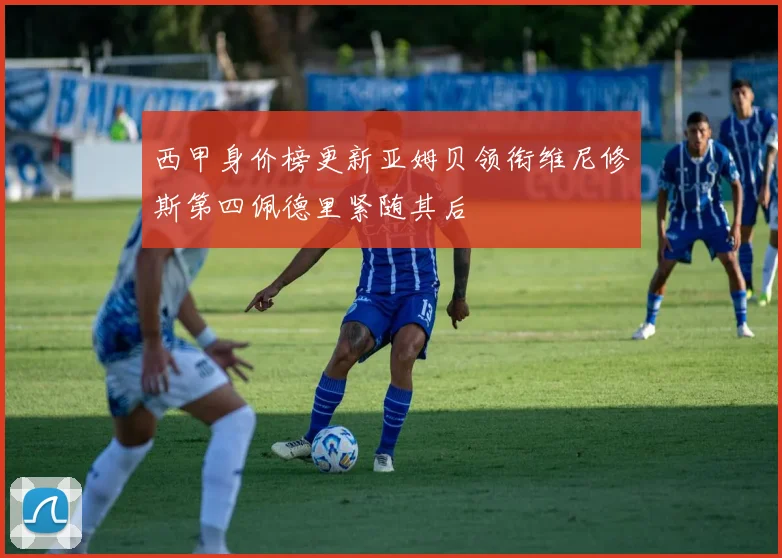 西甲身价榜更新亚姆贝领衔维尼修斯第四佩德里紧随其后