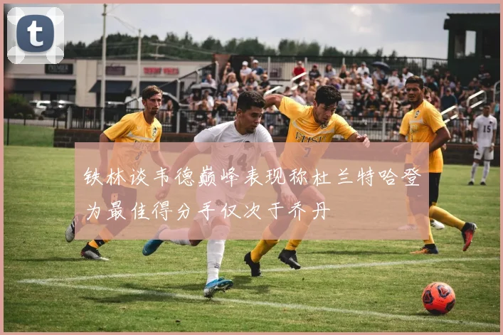 铁林谈韦德巅峰表现称杜兰特哈登为最佳得分手仅次于乔丹