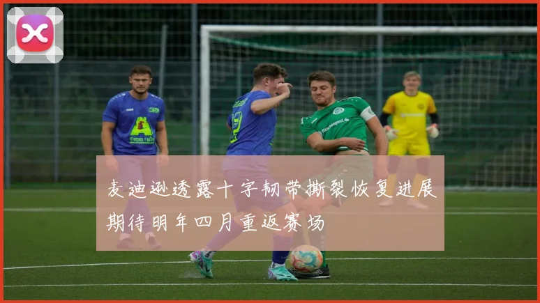麦迪逊透露十字韧带撕裂恢复进展期待明年四月重返赛场