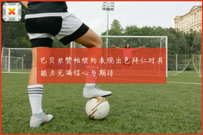 巴贝尔赞帕续约表现出色拜仁对其能力充满信心与期待