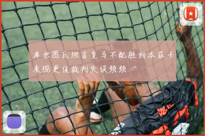 库尔图瓦坦言皇马不配胜利本菲卡表现更佳裁判失误频频