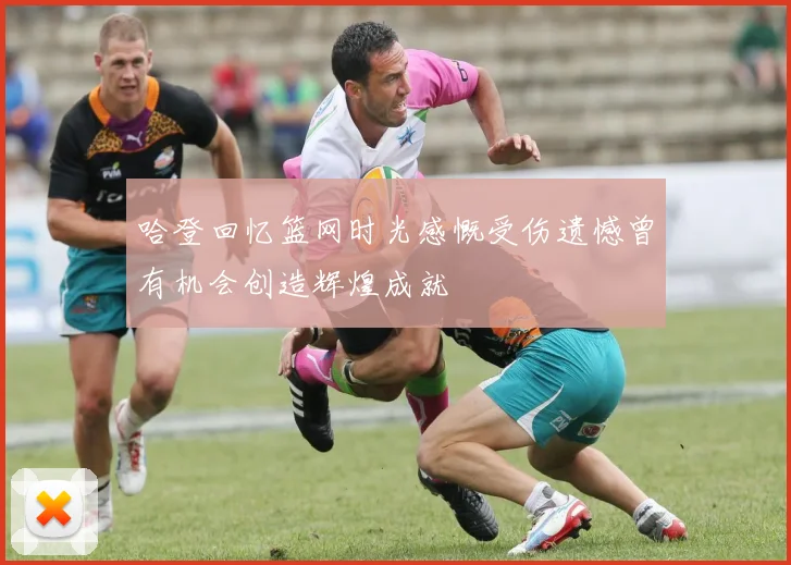 哈登回忆篮网时光感慨受伤遗憾曾有机会创造辉煌成就