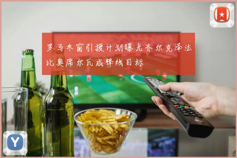 罗马冬窗引援计划曝光齐尔克泽法比奥席尔瓦成锋线目标