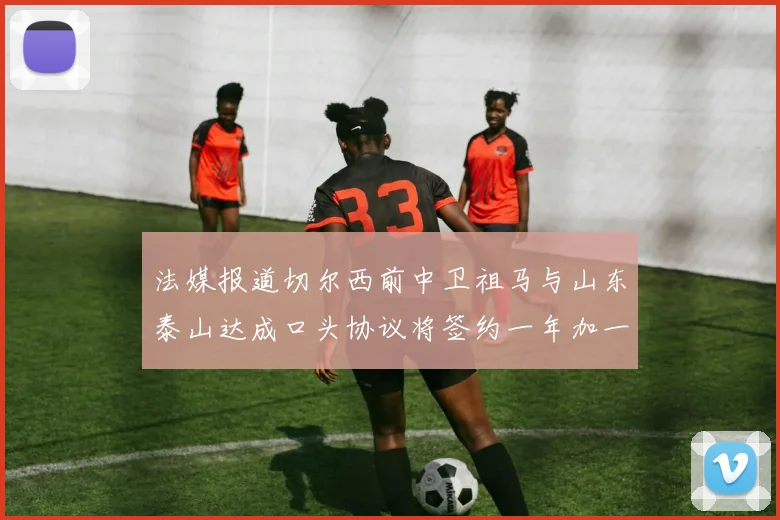 法媒报道切尔西前中卫祖马与山东泰山达成口头协议将签约一年加一年