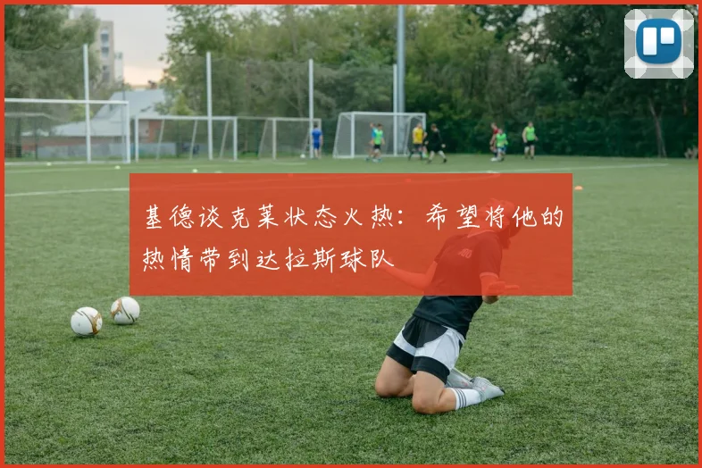 基德谈克莱状态火热：希望将他的热情带到达拉斯球队