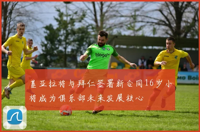 基亚拉将与拜仁签署新合同16岁小将成为俱乐部未来发展核心