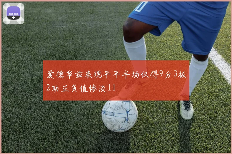 爱德华兹表现平平半场仅得9分3板2助正负值惨淡11