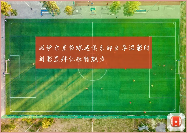 诺伊尔亲临球迷俱乐部分享温馨时刻彰显拜仁独特魅力