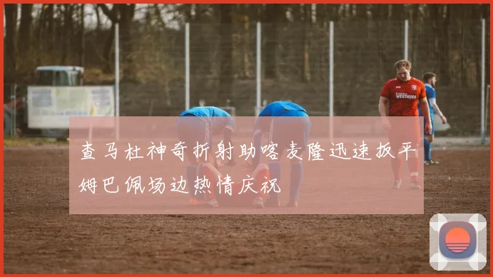 查马杜神奇折射助喀麦隆迅速扳平姆巴佩场边热情庆祝