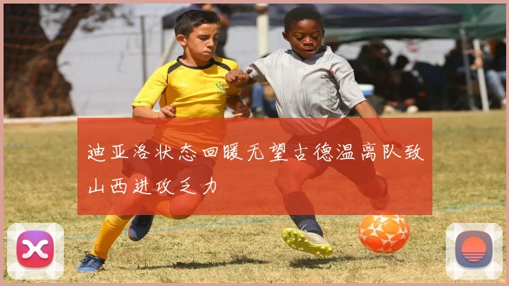 迪亚洛状态回暖无望古德温离队致山西进攻乏力